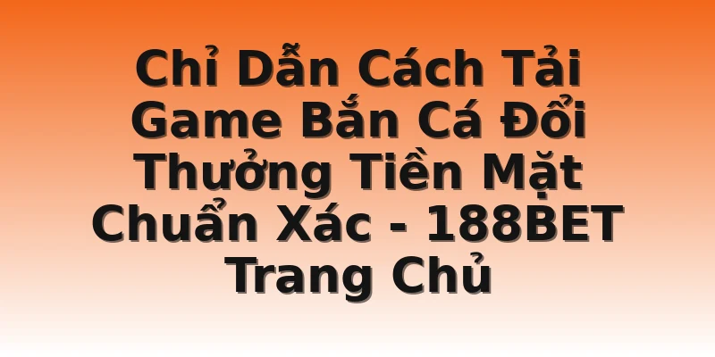 Chỉ Dẫn Cách Tải Game Bắn Cá Đổi Thưởng Tiền Mặt Chuẩn Xác - 188BET Trang Chủ