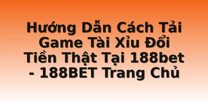 Hướng Dẫn Cách Tải Game Tài Xỉu Đổi Tiền Thật Tại 188bet - 188BET Trang Chủ
