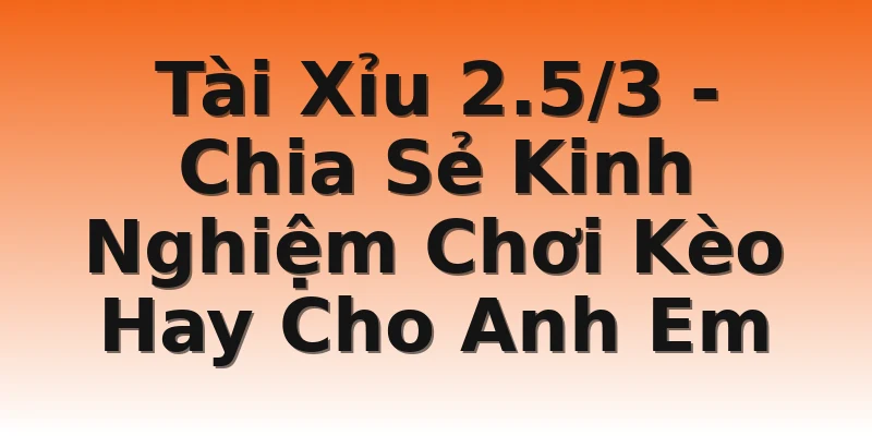 Tài Xỉu 2.5/3 - Chia Sẻ Kinh Nghiệm Chơi Kèo Hay Cho Anh Em