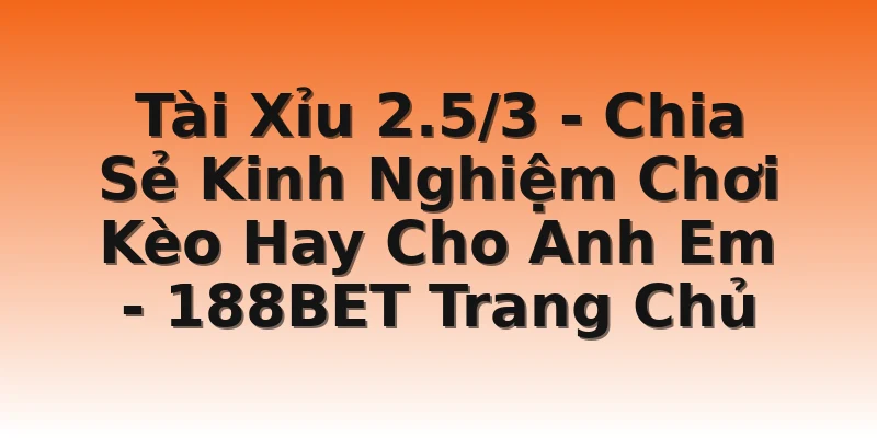 Tài Xỉu 2.5/3 - Chia Sẻ Kinh Nghiệm Chơi Kèo Hay Cho Anh Em  - 188BET Trang Chủ