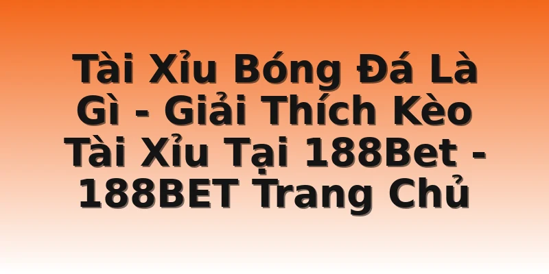 Tài Xỉu Bóng Đá Là Gì - Giải Thích Kèo Tài Xỉu Tại 188Bet - 188BET Trang Chủ