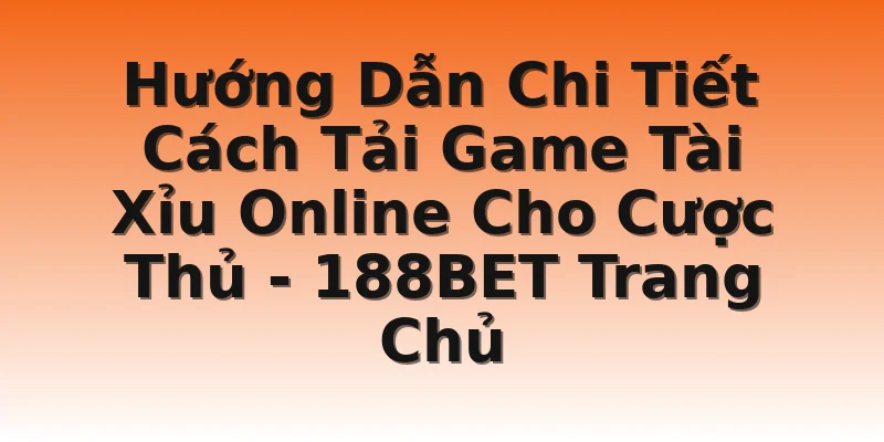 Hướng Dẫn Chi Tiết Cách Tải Game Tài Xỉu Online Cho Cược Thủ - 188BET Trang Chủ