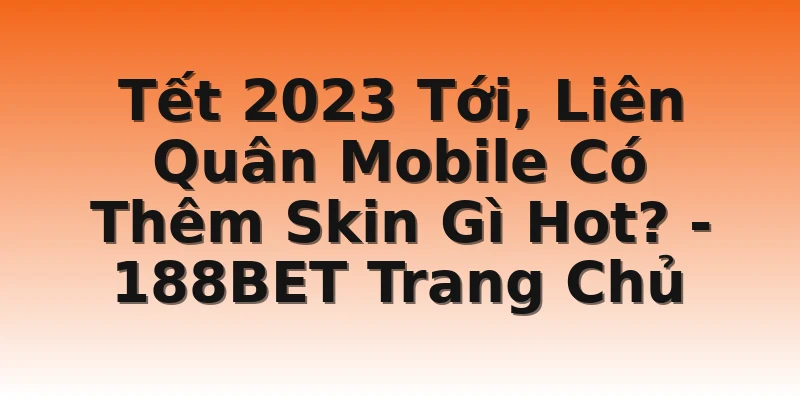 Tết 2023 Tới, Liên Quân Mobile Có Thêm Skin Gì Hot? - 188BET Trang Chủ