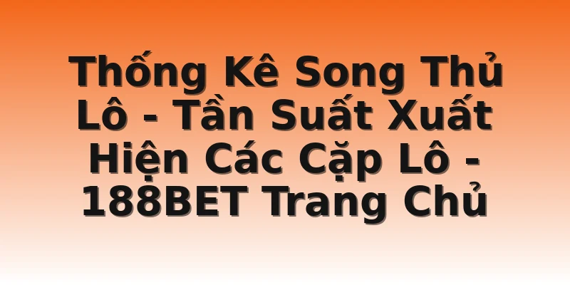 Thống Kê Song Thủ Lô - Tần Suất Xuất Hiện Các Cặp Lô - 188BET Trang Chủ