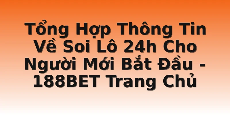 Tổng Hợp Thông Tin Về Soi Lô 24h Cho Người Mới Bắt Đầu - 188BET Trang Chủ