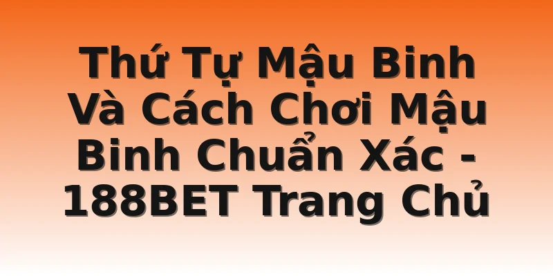 Thứ Tự Mậu Binh Và Cách Chơi Mậu Binh Chuẩn Xác - 188BET Trang Chủ