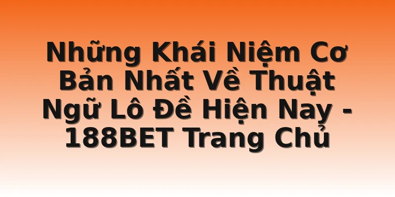 Những Khái Niệm Cơ Bản Nhất Về Thuật Ngữ Lô Đề Hiện Nay - 188BET Trang Chủ