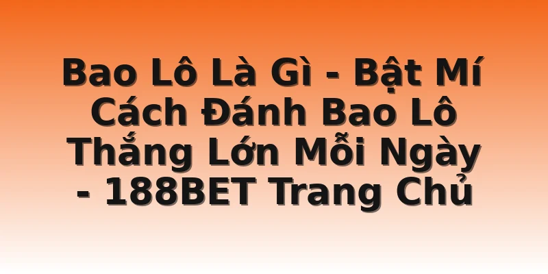 Bao Lô Là Gì - Bật Mí Cách Đánh Bao Lô Thắng Lớn Mỗi Ngày - 188BET Trang Chủ