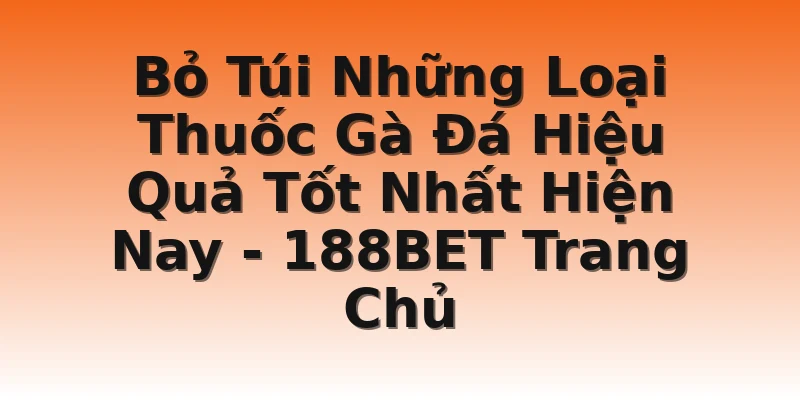 Bỏ Túi Những Loại Thuốc Gà Đá Hiệu Quả Tốt Nhất Hiện Nay - 188BET Trang Chủ
