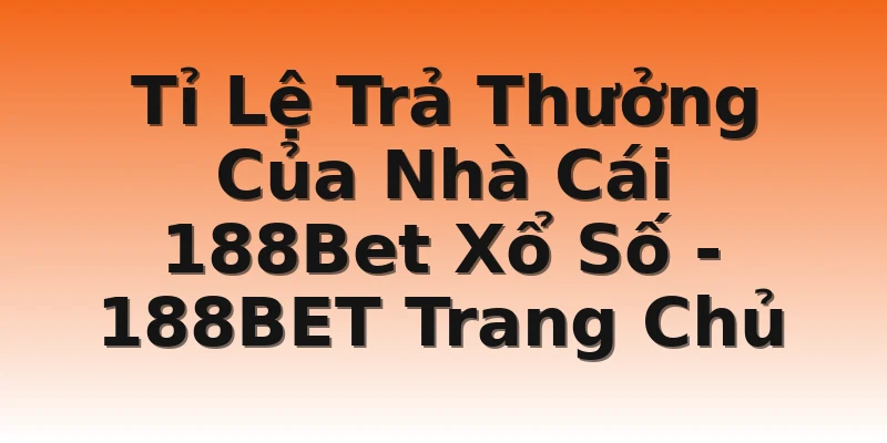 Tỉ Lệ Trả Thưởng Của Nhà Cái 188Bet Xổ Số - 188BET Trang Chủ