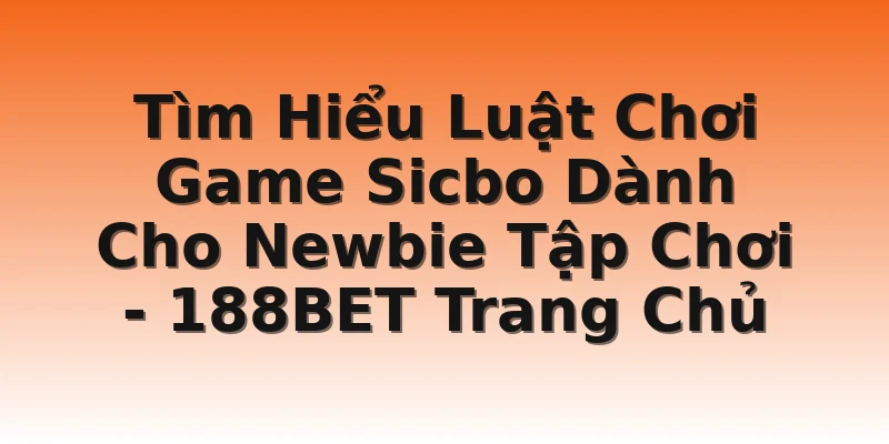 Tìm Hiểu Luật Chơi Game Sicbo Dành Cho Newbie Tập Chơi - 188BET Trang Chủ