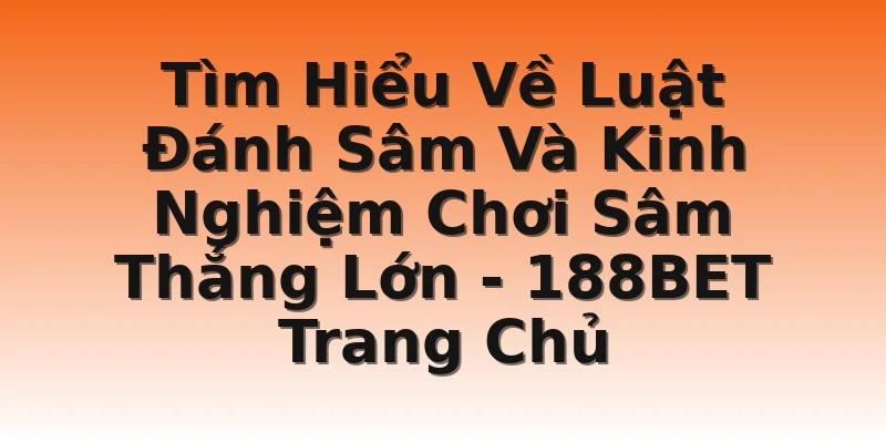 Tìm Hiểu Về Luật Đánh Sâm Và Kinh Nghiệm Chơi Sâm Thắng Lớn - 188BET Trang Chủ