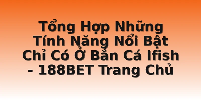 Tổng Hợp Những Tính Năng Nổi Bật Chỉ Có Ở Bắn Cá Ifish - 188BET Trang Chủ