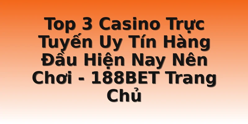 Top 3 Casino Trực Tuyến Uy Tín Hàng Đầu Hiện Nay Nên Chơi - 188BET Trang Chủ