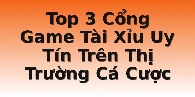 Top 3 Cổng Game Tài Xỉu Uy Tín Trên Thị Trường Cá Cược