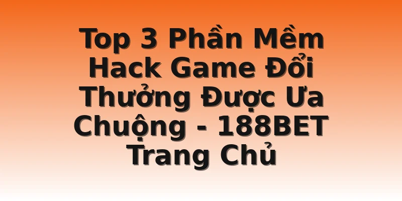 Top 3 Phần Mềm Hack Game Đổi Thưởng Được Ưa Chuộng - 188BET Trang Chủ