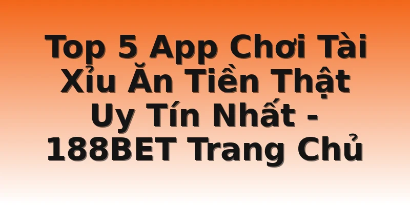 Top 5 App Chơi Tài Xỉu Ăn Tiền Thật Uy Tín Nhất - 188BET Trang Chủ