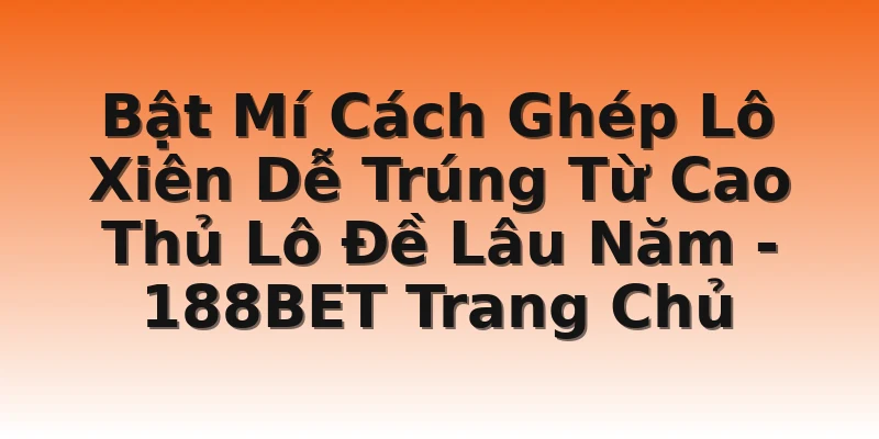 Bật Mí Cách Ghép Lô Xiên Dễ Trúng Từ Cao Thủ Lô Đề Lâu Năm - 188BET Trang Chủ