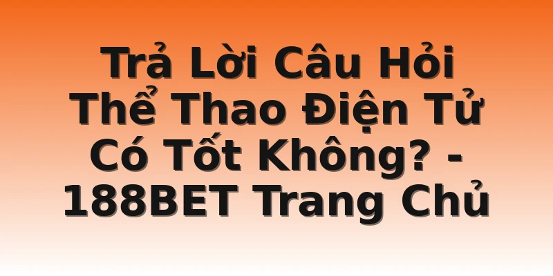 Trả Lời Câu Hỏi Thể Thao Điện Tử Có Tốt Không? - 188BET Trang Chủ