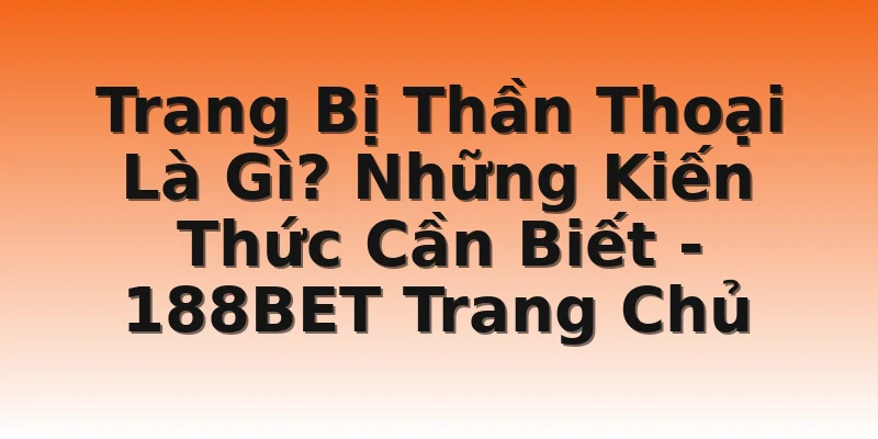 Trang Bị Thần Thoại Là Gì? Những Kiến Thức Cần Biết - 188BET Trang Chủ