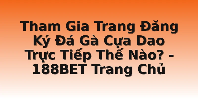 Tham Gia Trang Đăng Ký Đá Gà Cựa Dao Trực Tiếp Thế Nào? - 188BET Trang Chủ