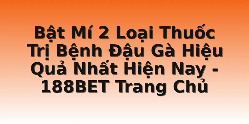 Bật Mí 2 Loại Thuốc Trị Bệnh Đậu Gà Hiệu Quả Nhất Hiện Nay - 188BET Trang Chủ