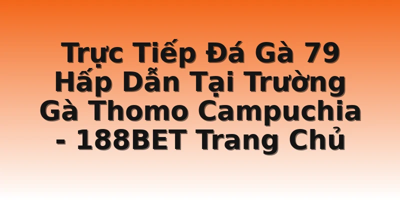 Trực Tiếp Đá Gà 79 Hấp Dẫn Tại Trường Gà Thomo Campuchia - 188BET Trang Chủ