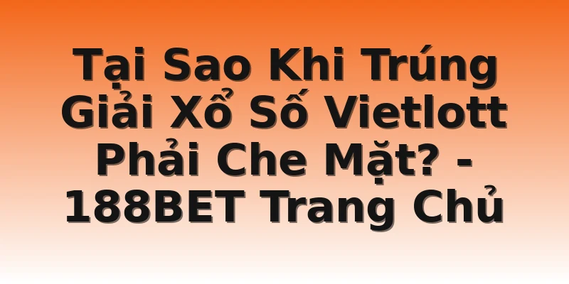 Tại Sao Khi Trúng Giải Xổ Số Vietlott Phải Che Mặt? - 188BET Trang Chủ