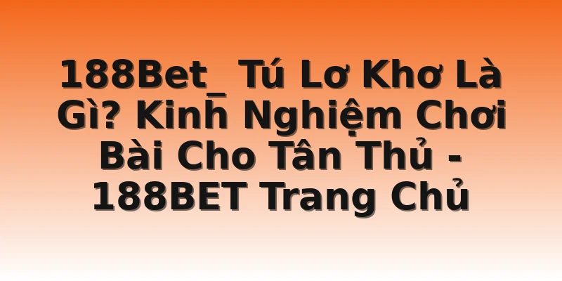 188Bet_ Tú Lơ Khơ Là Gì? Kinh Nghiệm Chơi Bài Cho Tân Thủ - 188BET Trang Chủ