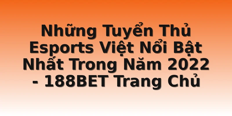 Những Tuyển Thủ Esports Việt Nổi Bật Nhất Trong Năm 2022 - 188BET Trang Chủ