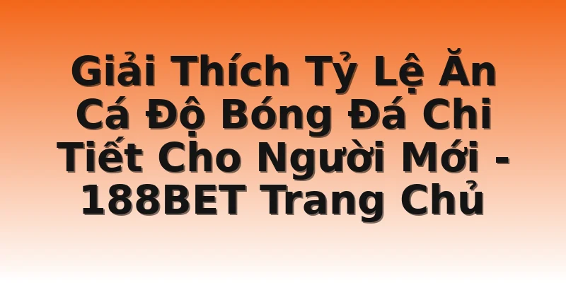 Giải Thích Tỷ Lệ Ăn Cá Độ Bóng Đá Chi Tiết Cho Người Mới - 188BET Trang Chủ