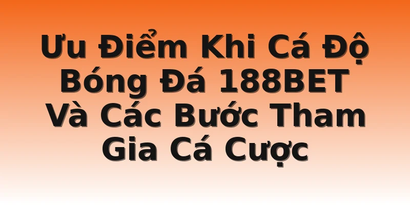 Ưu Điểm Khi Cá Độ Bóng Đá 188BET Và Các Bước Tham Gia Cá Cược