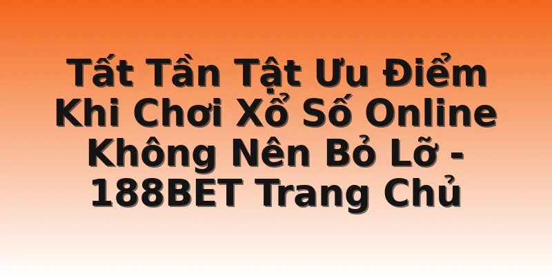 Tất Tần Tật Ưu Điểm Khi Chơi Xổ Số Online Không Nên Bỏ Lỡ - 188BET Trang Chủ