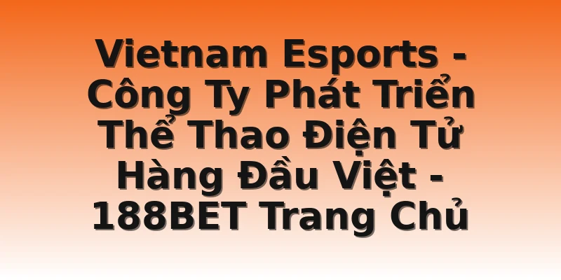 Vietnam Esports - Công Ty Phát Triển Thể Thao Điện Tử Hàng Đầu Việt - 188BET Trang Chủ