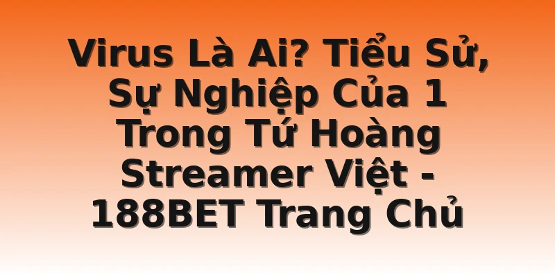 Virus Là Ai? Tiểu Sử, Sự Nghiệp Của 1 Trong Tứ Hoàng Streamer Việt - 188BET Trang Chủ