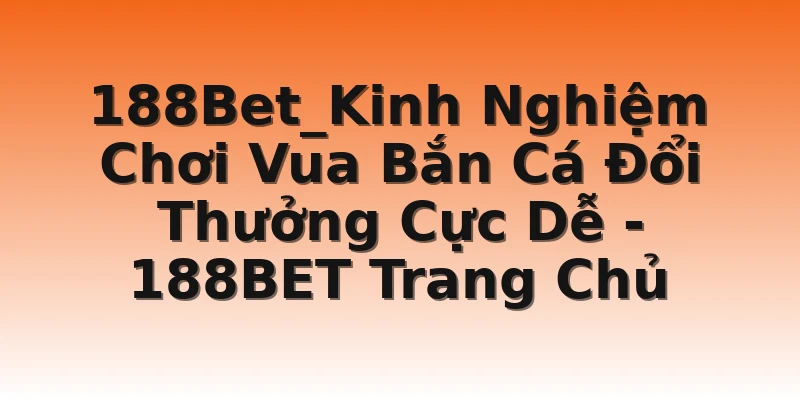 188Bet_Kinh Nghiệm Chơi Vua Bắn Cá Đổi Thưởng Cực Dễ  - 188BET Trang Chủ