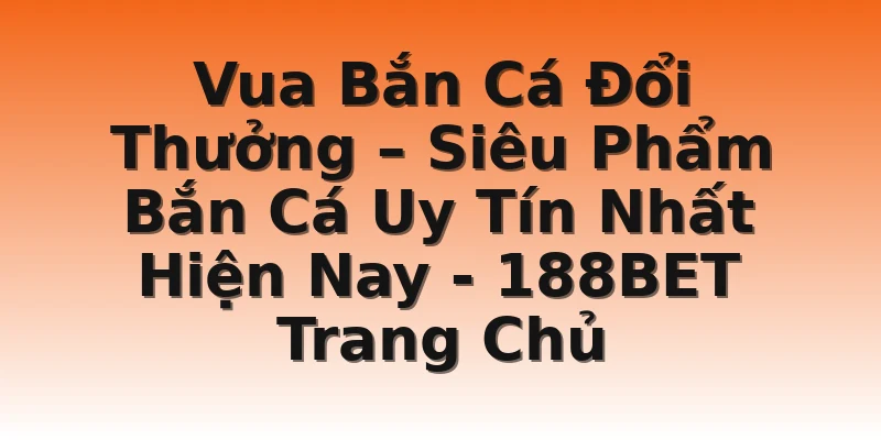 Vua Bắn Cá Đổi Thưởng – Siêu Phẩm Bắn Cá Uy Tín Nhất Hiện Nay - 188BET Trang Chủ