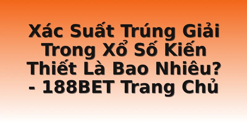 Xác Suất Trúng Giải Trong Xổ Số Kiến Thiết Là Bao Nhiêu? - 188BET Trang Chủ
