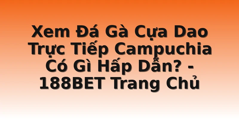 Xem Đá Gà Cựa Dao Trực Tiếp Campuchia Có Gì Hấp Dẫn? - 188BET Trang Chủ