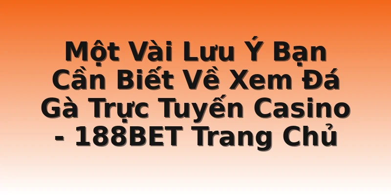 Một Vài Lưu Ý Bạn Cần Biết Về Xem Đá Gà Trực Tuyến Casino - 188BET Trang Chủ