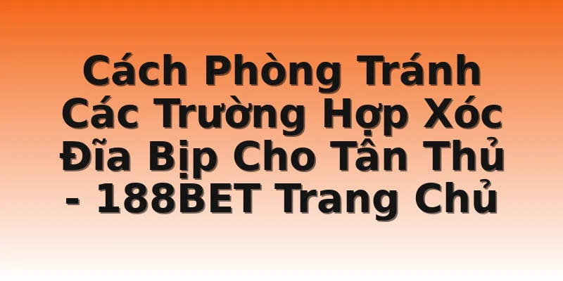 Cách Phòng Tránh Các Trường Hợp Xóc Đĩa Bịp Cho Tân Thủ - 188BET Trang Chủ