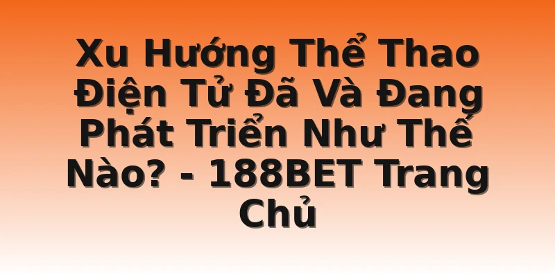 Xu Hướng Thể Thao Điện Tử Đã Và Đang Phát Triển Như Thế Nào? - 188BET Trang Chủ