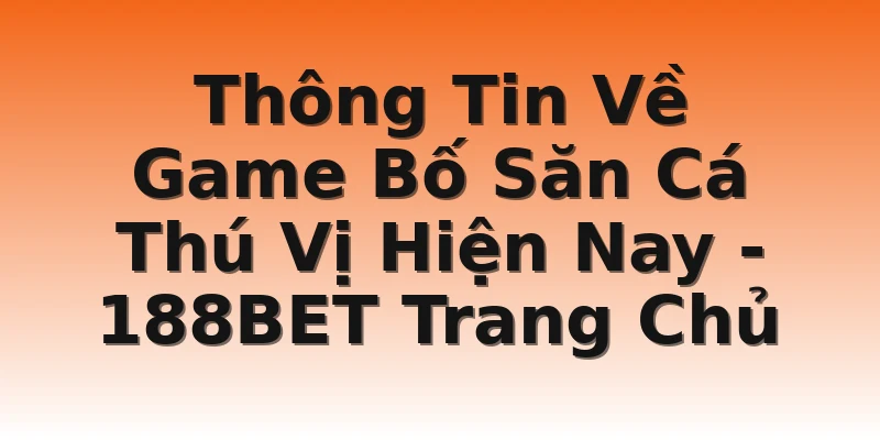 Thông Tin Về Game Bố Săn Cá Thú Vị Hiện Nay - 188BET Trang Chủ