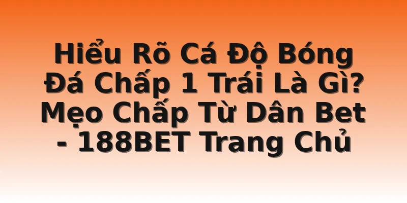Hiểu Rõ Cá Độ Bóng Đá Chấp 1 Trái Là Gì? Mẹo Chấp Từ Dân Bet - 188BET Trang Chủ