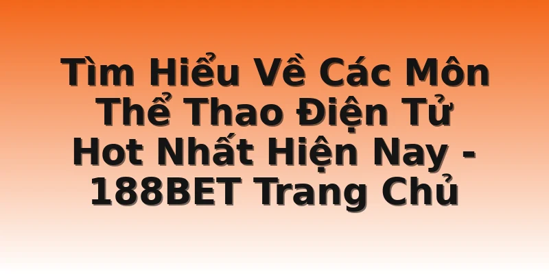 Tìm Hiểu Về Các Môn Thể Thao Điện Tử Hot Nhất Hiện Nay - 188BET Trang Chủ