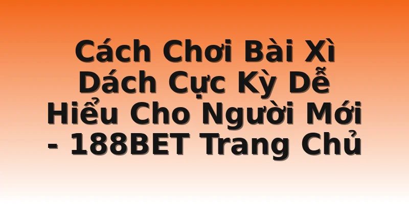 Cách Chơi Bài Xì Dách Cực Kỳ Dễ Hiểu Cho Người Mới - 188BET Trang Chủ