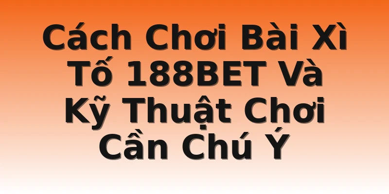 Cách Chơi Bài Xì Tố 188BET Và Kỹ Thuật Chơi Cần Chú Ý