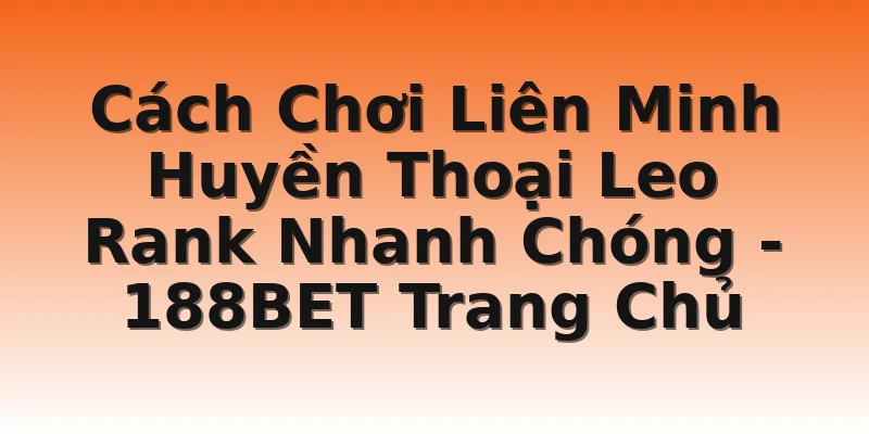Cách Chơi Liên Minh Huyền Thoại Leo Rank Nhanh Chóng - 188BET Trang Chủ