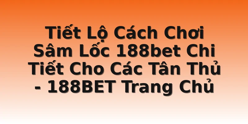 Tiết Lộ Cách Chơi Sâm Lốc 188bet Chi Tiết Cho Các Tân Thủ  - 188BET Trang Chủ