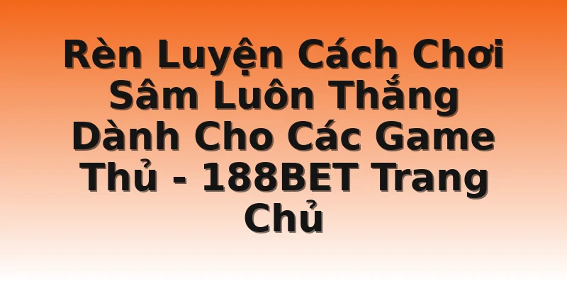 Rèn Luyện Cách Chơi Sâm Luôn Thắng Dành Cho Các Game Thủ - 188BET Trang Chủ